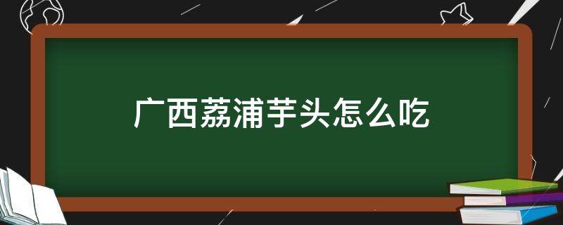 广西荔浦芋头怎么吃 广西荔浦芋头如何吃