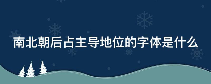 南北朝后占主导地位的字体是什么 南北朝后占据主导地位的字体是