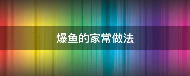 爆鱼的家常做法（爆鱼的家常做法视频）