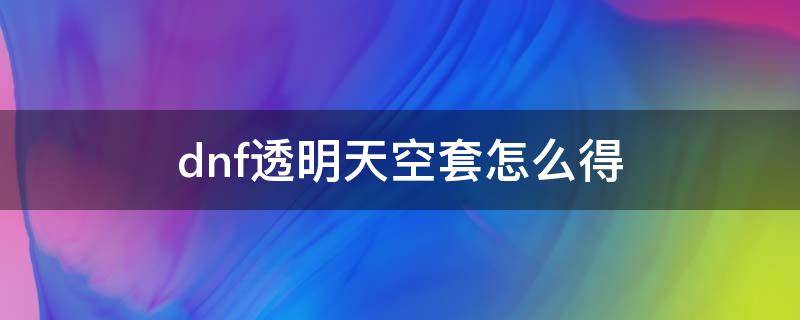 dnf透明天空套怎么得 地下城天空透明套是什么