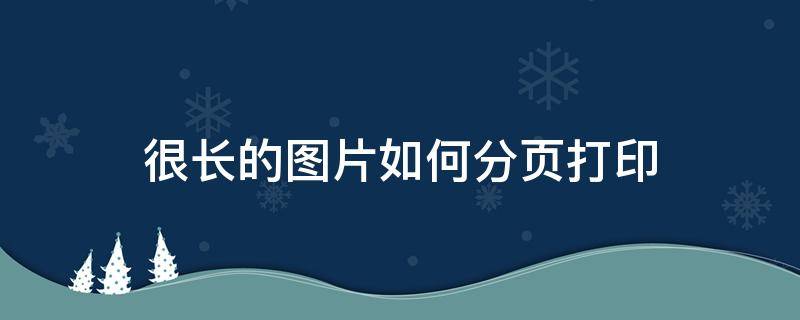 很长的图片如何分页打印 很长的图片怎么分页打印