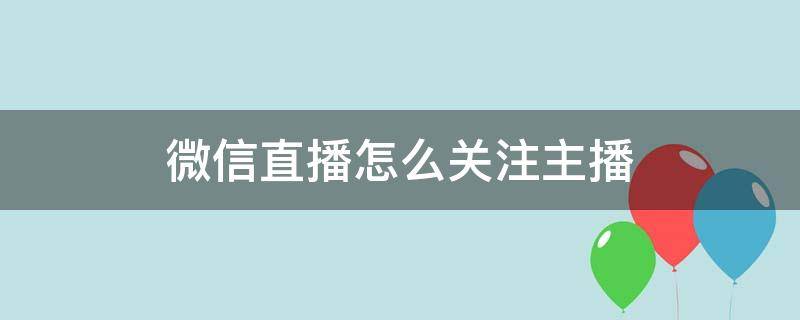 微信直播怎么关注主播 微信关注的主播