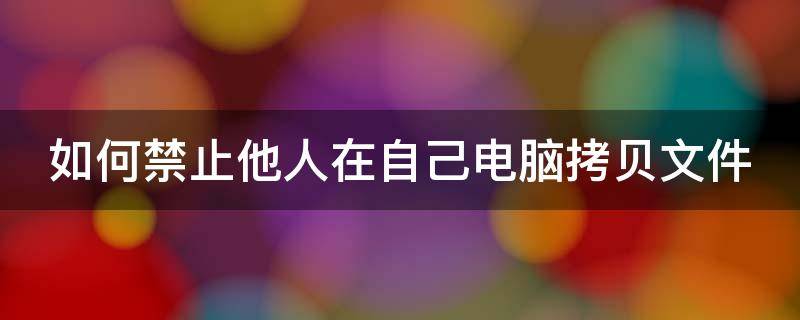 如何禁止他人在自己电脑拷贝文件 如何禁止他人在自己电脑拷贝文件呢