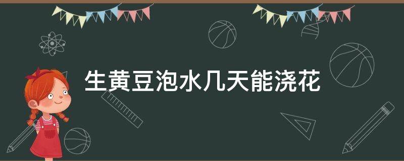 生黄豆泡水几天能浇花 生黄豆泡水能浇花吗