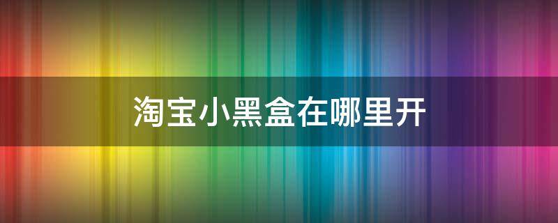 淘宝小黑盒在哪里开 淘宝小黑盒子在哪