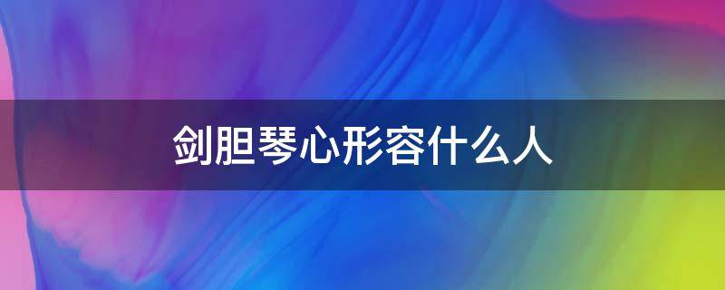 剑胆琴心形容什么人 剑胆琴心的含义