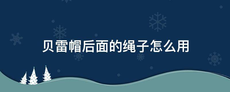 贝雷帽后面的绳子怎么用（贝雷帽里面的绳子出来了怎么放进去）