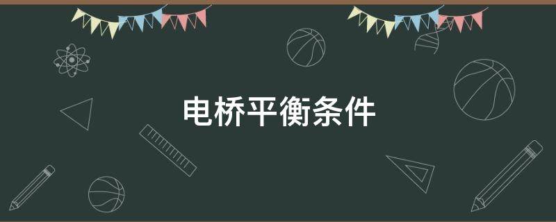 电桥平衡条件（电桥平衡条件是什么）