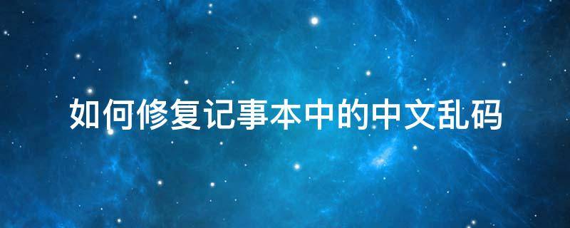 如何修复记事本中的中文乱码 笔记本文字乱码怎么恢复正常