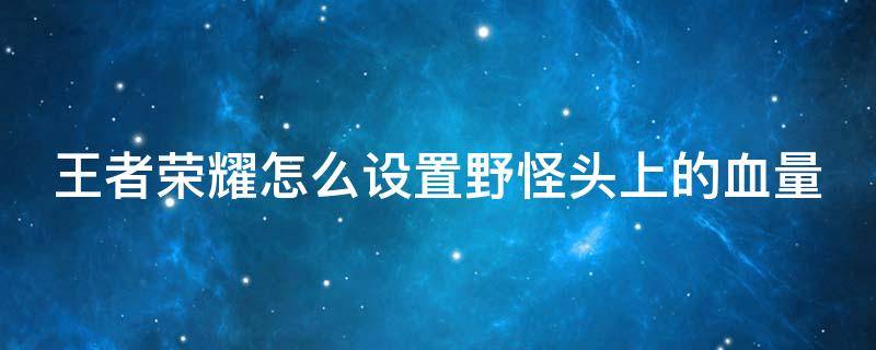 王者荣耀怎么设置野怪头上的血量（如何设置王者荣耀野怪血量）