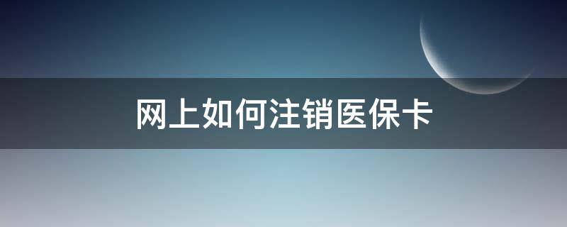 网上如何注销医保卡 网上如何注销医保卡账户