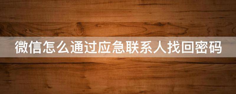 微信怎么通过应急联系人找回密码（微信怎么通过应急联系人找回密码呢）