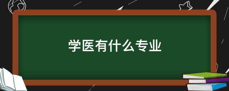 学医有什么专业（医学专业有哪些）