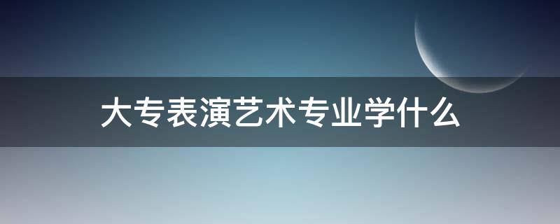 大专表演艺术专业学什么 表演专业的大专