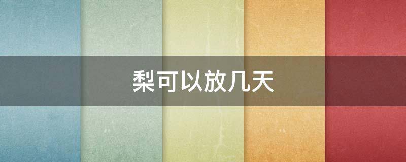 梨可以放几天（梨可以放几天冬天）