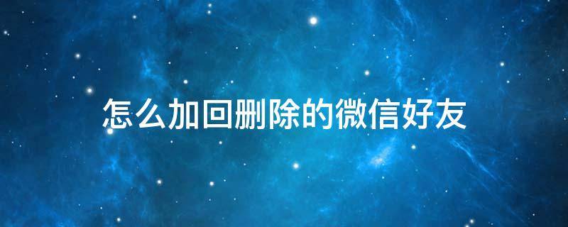 怎么加回删除的微信好友（怎么加回删除的微信好友?）