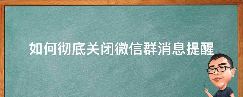 如何彻底关闭微信群消息提醒（怎样关闭微信群消息提醒）