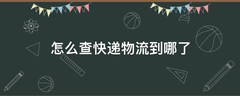 怎么查快递物流到哪了（不知道单号怎么查快递物流到哪了）