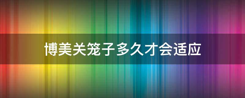 博美关笼子多久才会适应（博美要关笼子吗）