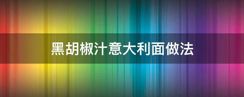 黑胡椒汁意大利面做法 家常意大利面的做法窍门