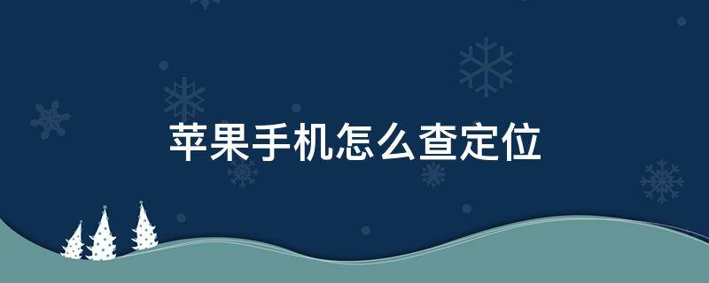 苹果手机怎么查定位（苹果手机怎么查定位轨迹）