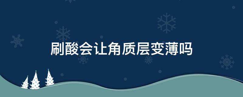 刷酸会让角质层变薄吗 角质层薄能刷酸吗