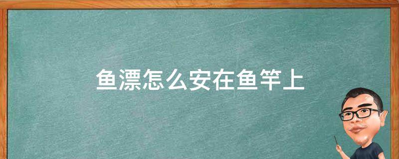 鱼漂怎么安在鱼竿上（浮漂怎么安在鱼竿上）