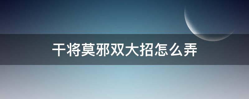 干将莫邪双大招怎么弄（干将莫邪怎么刷双大招）