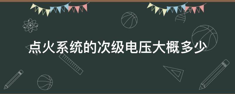 点火系统的次级电压大概多少 点火系统产生的点火电压是多少