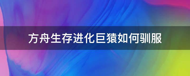 方舟生存进化巨猿如何驯服 方舟生存进化巨猿怎么驯服手机版