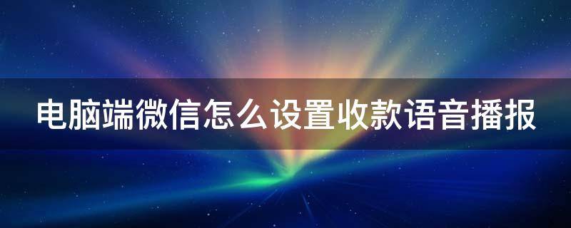 电脑端微信怎么设置收款语音播报 电脑如何设置微信收款语音提示