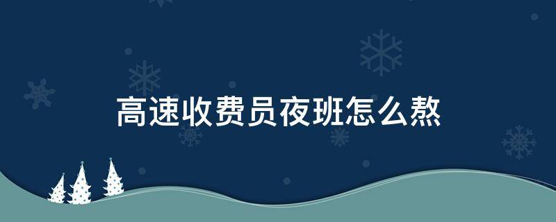 高速收费员夜班怎么熬（高速收费员上夜班累吗）