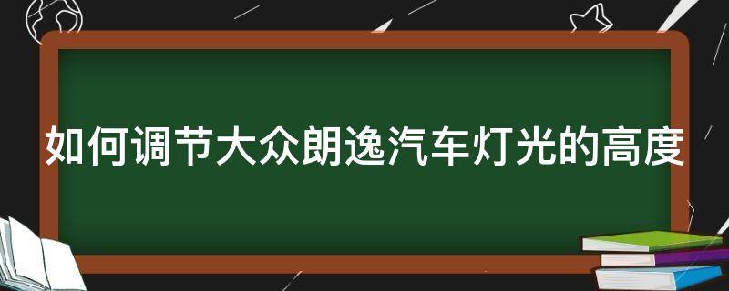 如何调节大众朗逸汽车灯光的高度（如何调节大众朗逸汽车灯光的高度视频）