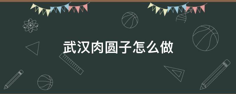 武汉肉圆子怎么做 武汉的肉圆子怎样做