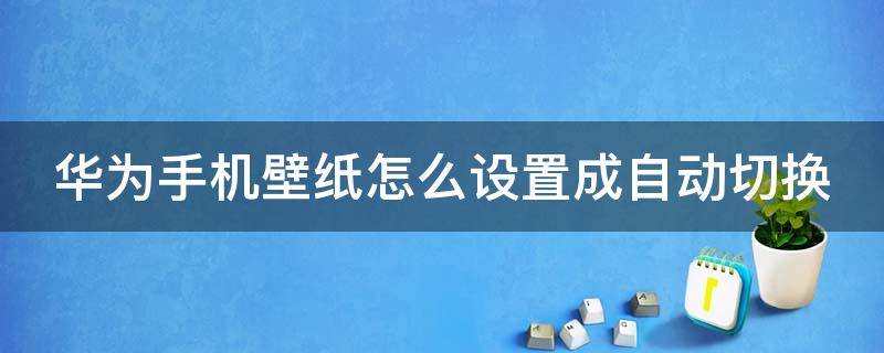 华为手机壁纸怎么设置成自动切换（华为手机壁纸怎么设置成自动切换壁纸）