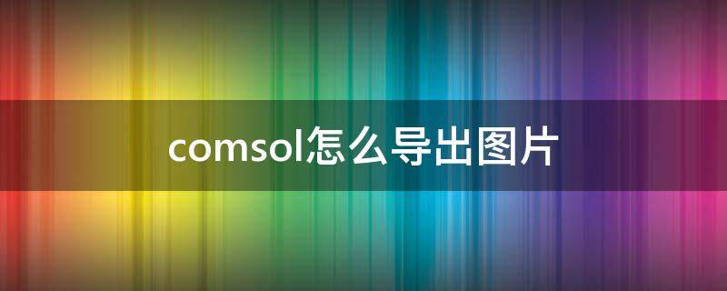 comsol怎么导出图片（comsol如何导出图片）