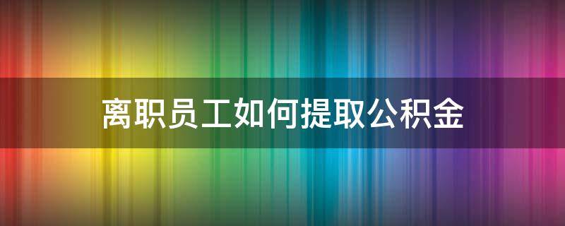 离职员工如何提取公积金 离职员工怎样提取公积金