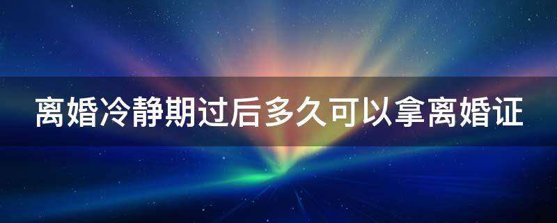 离婚冷静期过后多久可以拿离婚证 离婚冷静期后多久办理