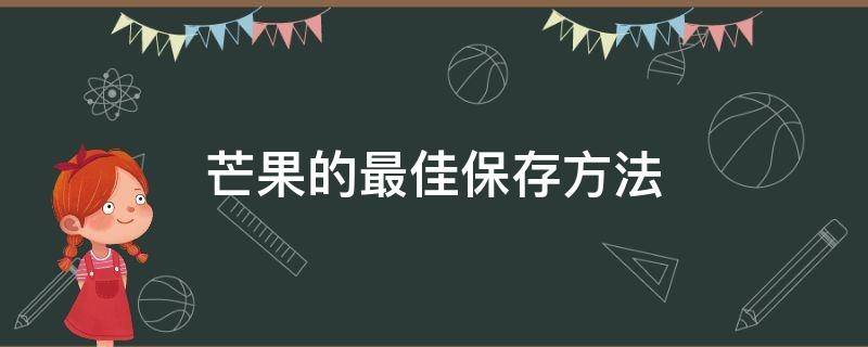 芒果的最佳保存方法（芒果最好的保存方法）