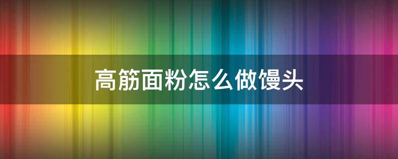 高筋面粉怎么做馒头（高筋面粉怎么做馒头软）