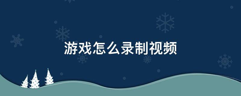 游戏怎么录制视频（电脑游戏怎么录制视频）