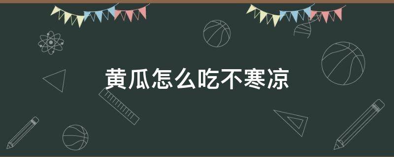 黄瓜怎么吃不寒凉 黄瓜是寒凉的食物吗