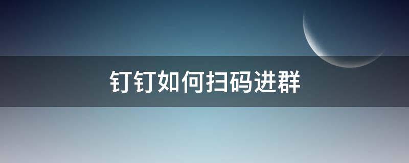 钉钉如何扫码进群 电脑钉钉如何扫码进群