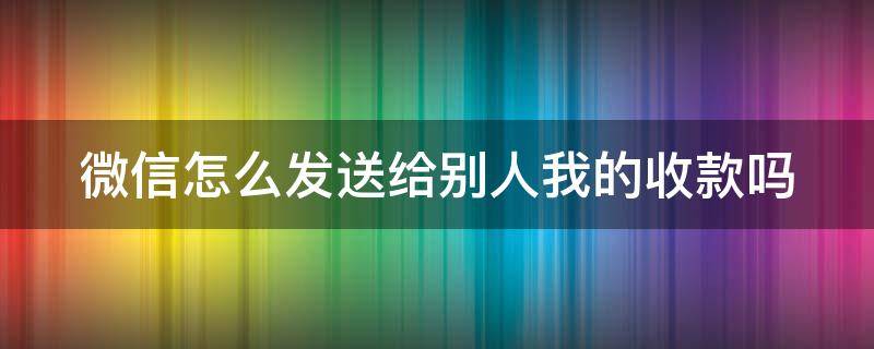 微信怎么发送给别人我的收款吗（微信怎么发给别人收款码）