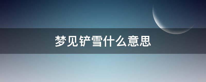 梦见铲雪什么意思（梦见铲雪是什么预兆）