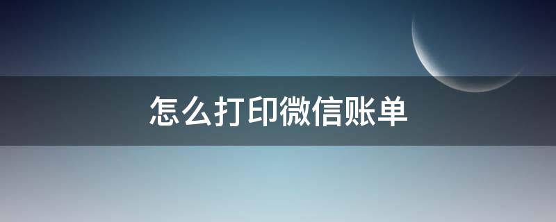 怎么打印微信账单 怎么打印微信账单的发票