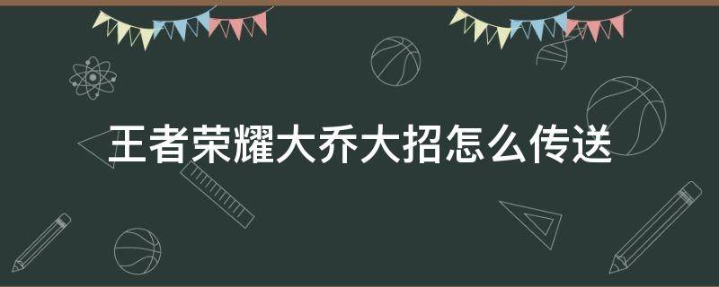 王者荣耀大乔大招怎么传送（大乔技能传送怎么用）