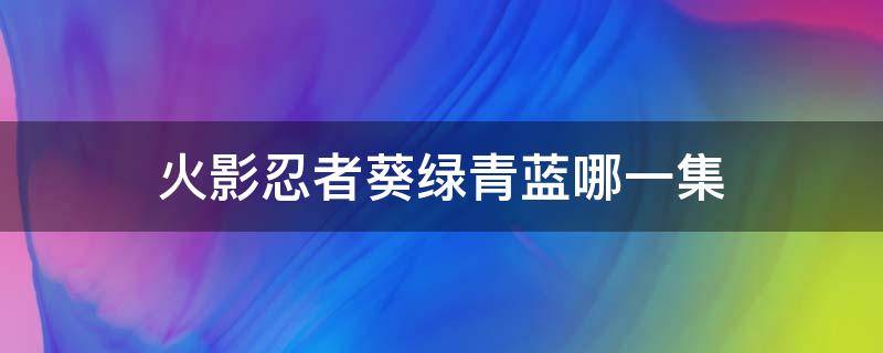 火影忍者葵绿青蓝哪一集（火影忍者绿青葵是哪一集）