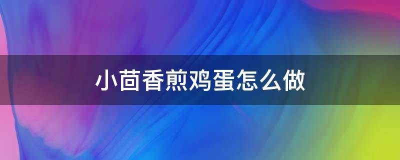 小茴香煎鸡蛋怎么做 茴香可以煎鸡蛋吗