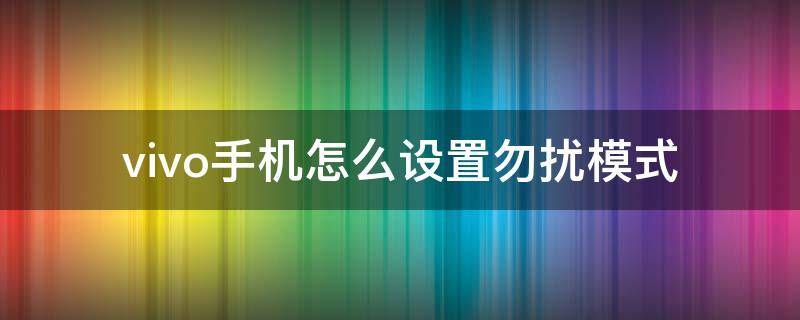 vivo手机怎么设置勿扰模式（vivo如何设置勿扰模式）